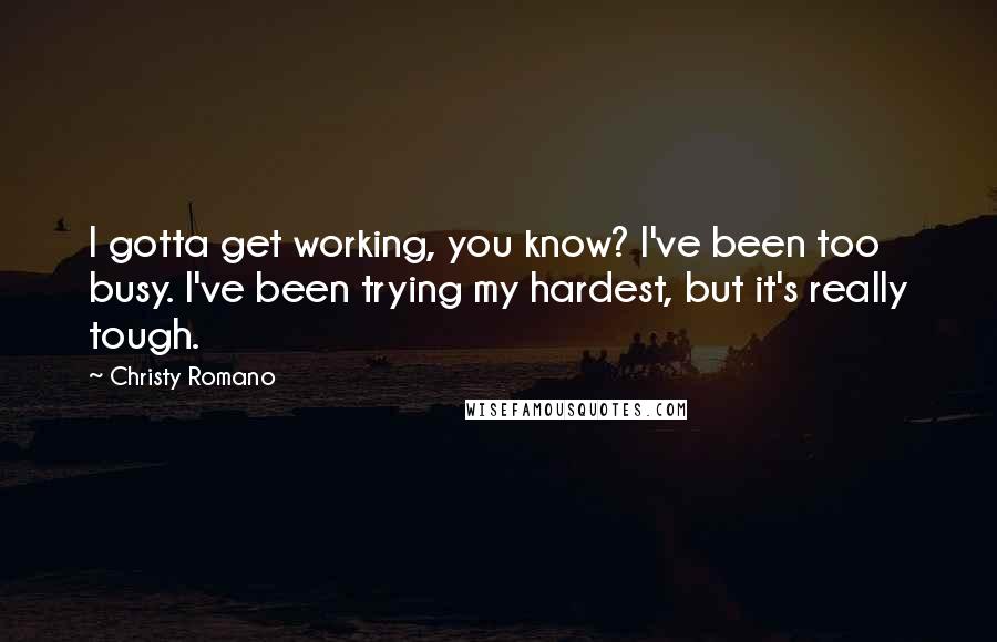 Christy Romano Quotes: I gotta get working, you know? I've been too busy. I've been trying my hardest, but it's really tough.