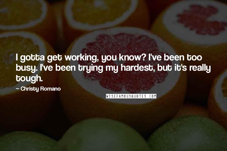 Christy Romano Quotes: I gotta get working, you know? I've been too busy. I've been trying my hardest, but it's really tough.