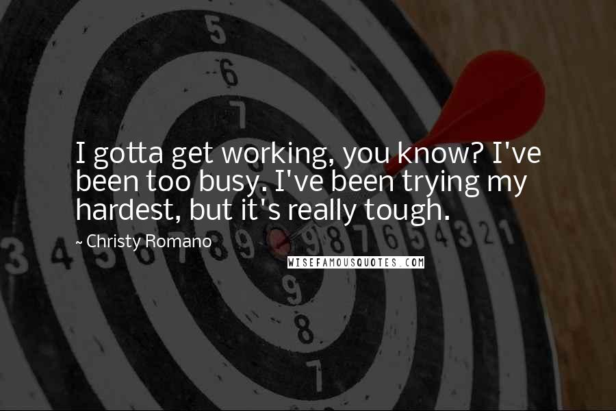 Christy Romano Quotes: I gotta get working, you know? I've been too busy. I've been trying my hardest, but it's really tough.