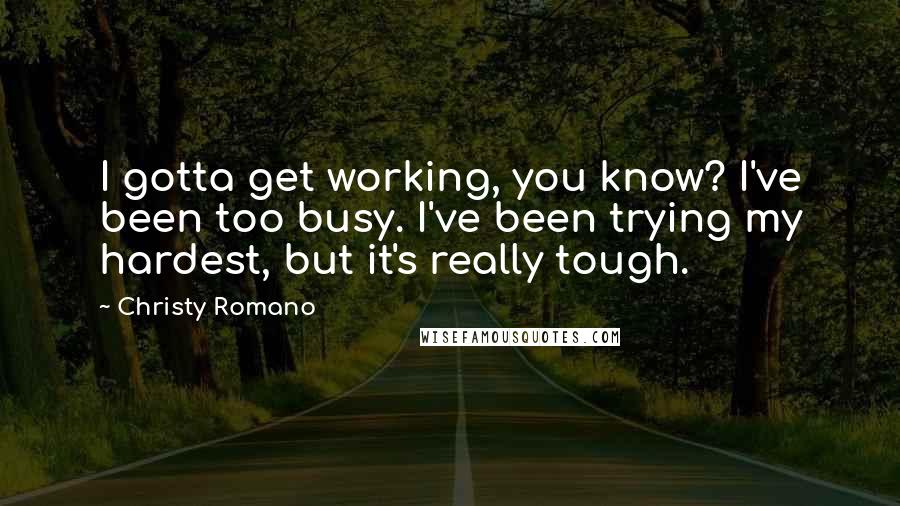 Christy Romano Quotes: I gotta get working, you know? I've been too busy. I've been trying my hardest, but it's really tough.