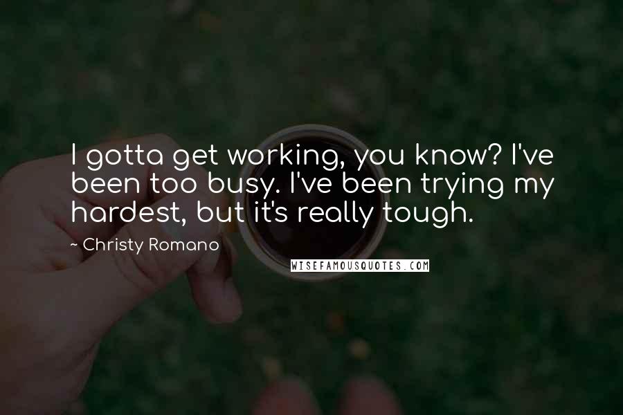 Christy Romano Quotes: I gotta get working, you know? I've been too busy. I've been trying my hardest, but it's really tough.