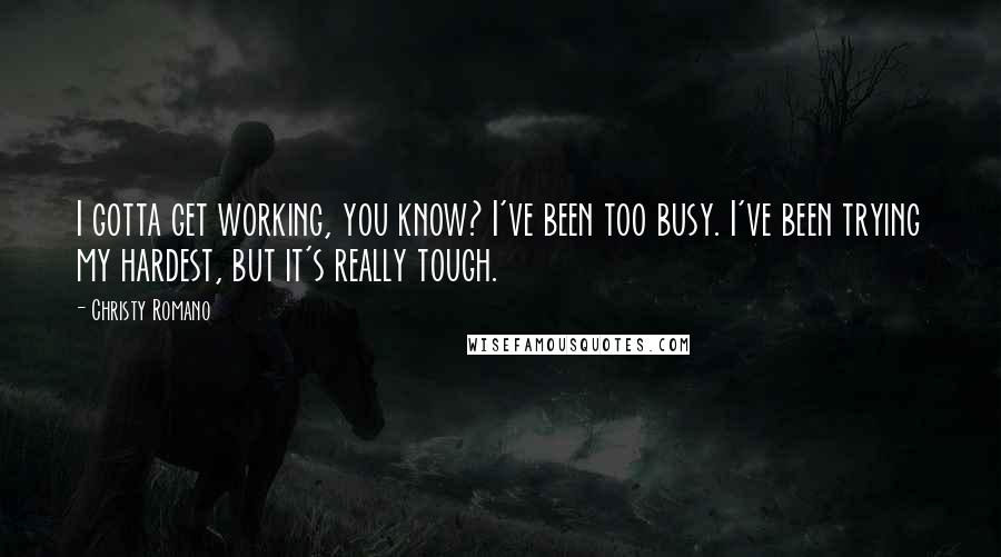 Christy Romano Quotes: I gotta get working, you know? I've been too busy. I've been trying my hardest, but it's really tough.