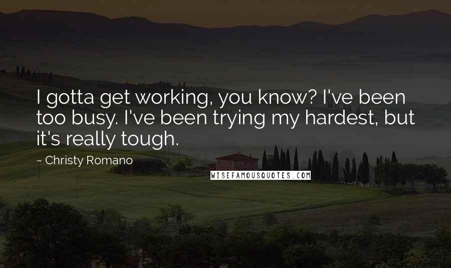 Christy Romano Quotes: I gotta get working, you know? I've been too busy. I've been trying my hardest, but it's really tough.