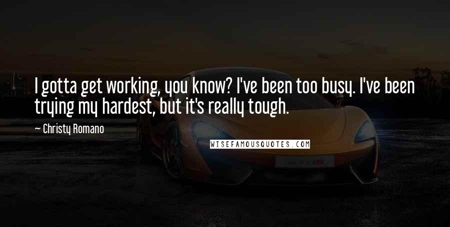 Christy Romano Quotes: I gotta get working, you know? I've been too busy. I've been trying my hardest, but it's really tough.