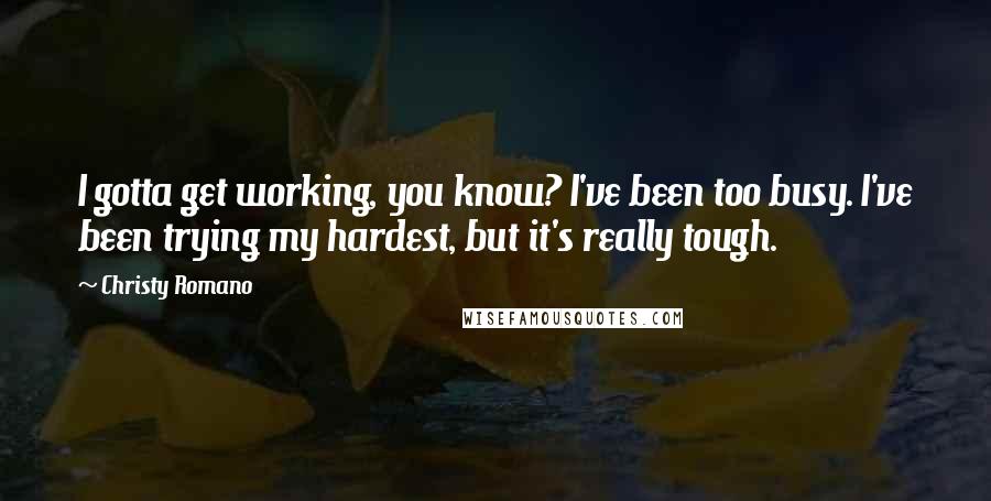 Christy Romano Quotes: I gotta get working, you know? I've been too busy. I've been trying my hardest, but it's really tough.