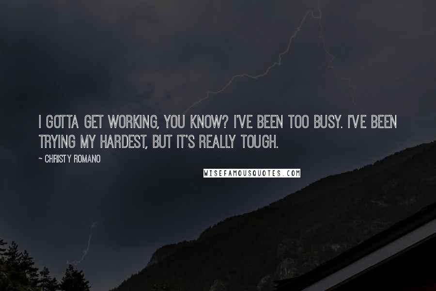 Christy Romano Quotes: I gotta get working, you know? I've been too busy. I've been trying my hardest, but it's really tough.