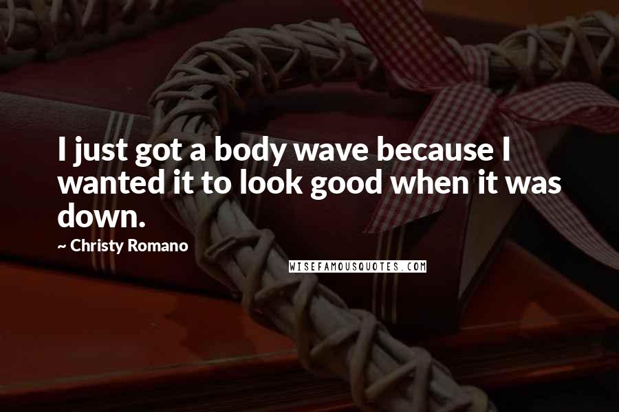 Christy Romano Quotes: I just got a body wave because I wanted it to look good when it was down.