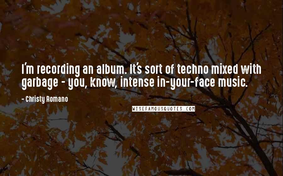 Christy Romano Quotes: I'm recording an album. It's sort of techno mixed with garbage - you, know, intense in-your-face music.