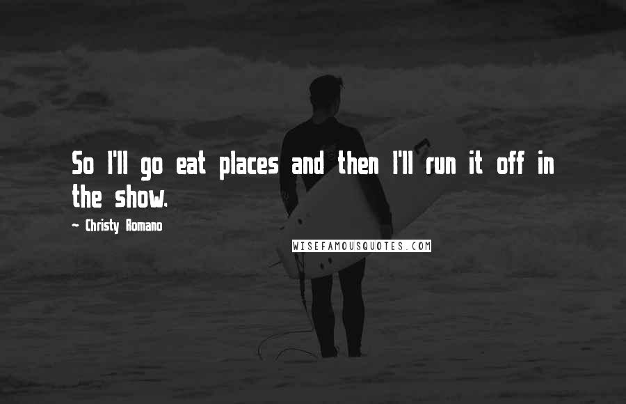 Christy Romano Quotes: So I'll go eat places and then I'll run it off in the show.