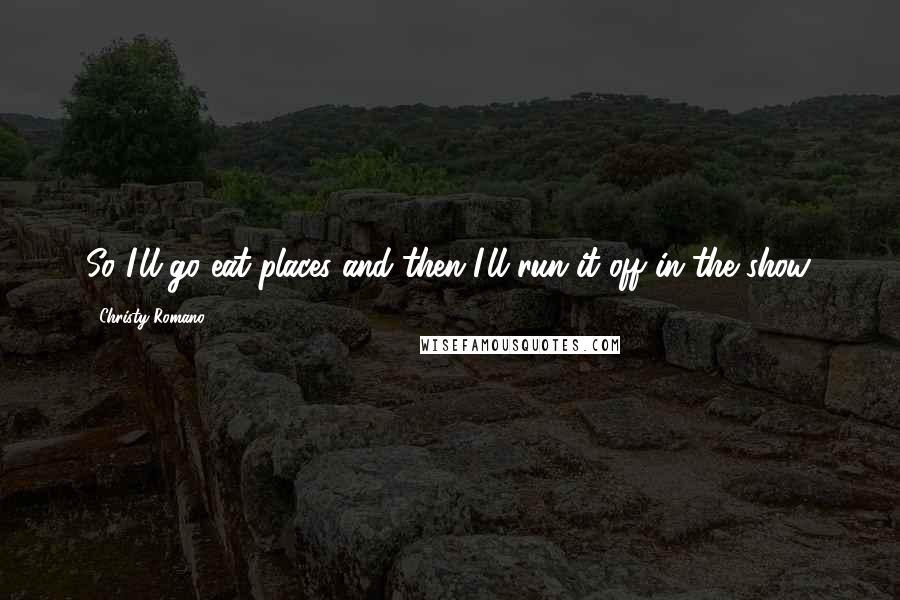 Christy Romano Quotes: So I'll go eat places and then I'll run it off in the show.