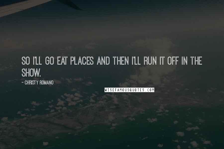 Christy Romano Quotes: So I'll go eat places and then I'll run it off in the show.