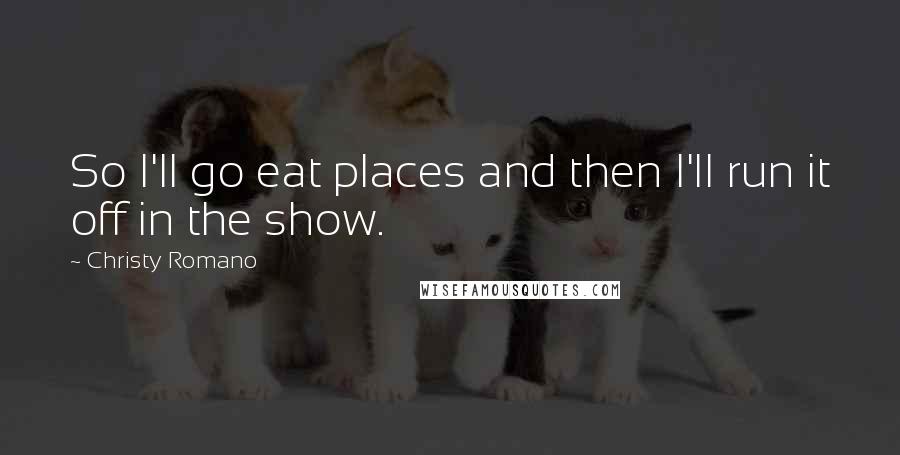 Christy Romano Quotes: So I'll go eat places and then I'll run it off in the show.