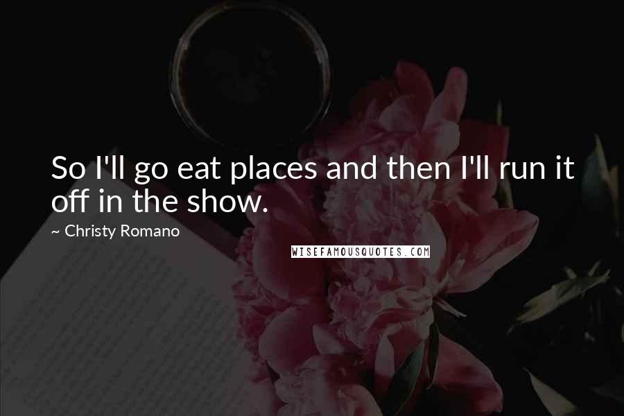 Christy Romano Quotes: So I'll go eat places and then I'll run it off in the show.