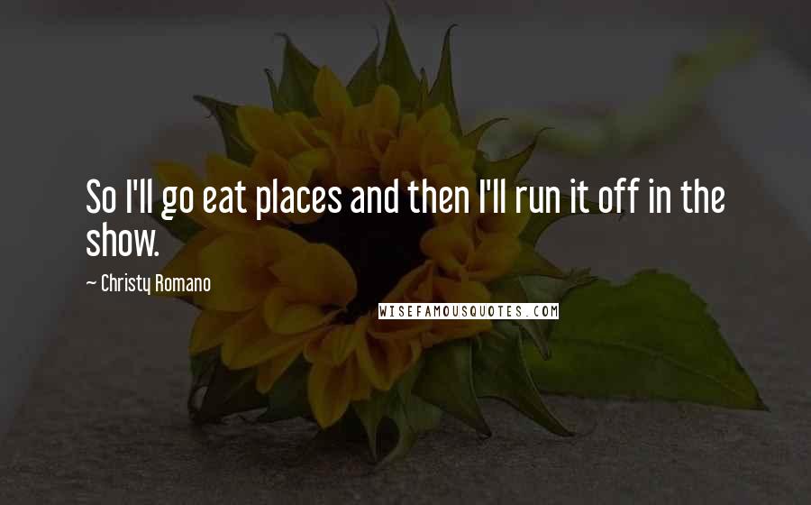 Christy Romano Quotes: So I'll go eat places and then I'll run it off in the show.