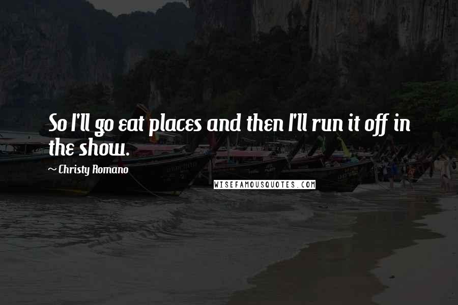 Christy Romano Quotes: So I'll go eat places and then I'll run it off in the show.