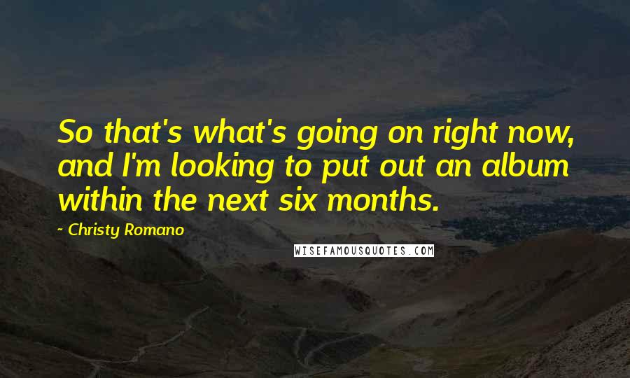 Christy Romano Quotes: So that's what's going on right now, and I'm looking to put out an album within the next six months.