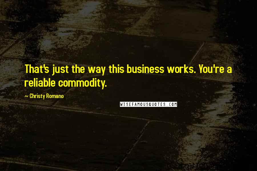 Christy Romano Quotes: That's just the way this business works. You're a reliable commodity.
