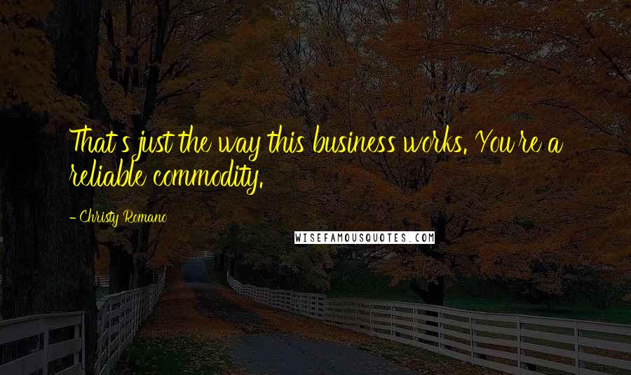 Christy Romano Quotes: That's just the way this business works. You're a reliable commodity.