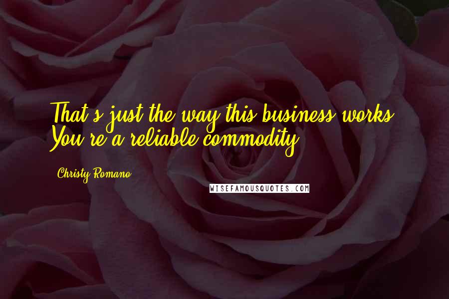 Christy Romano Quotes: That's just the way this business works. You're a reliable commodity.