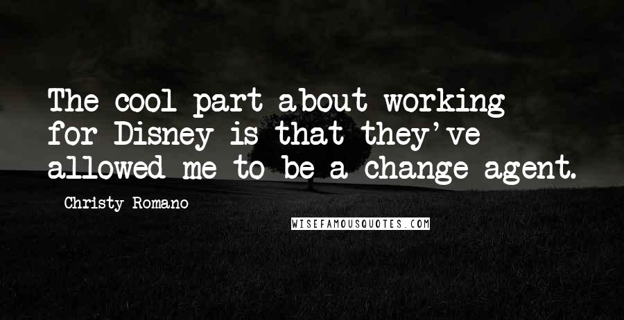 Christy Romano Quotes: The cool part about working for Disney is that they've allowed me to be a change agent.