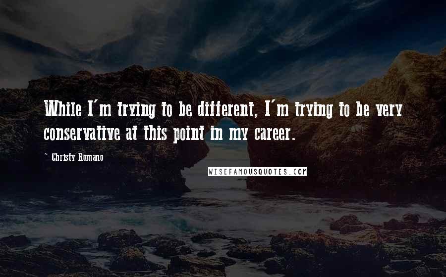 Christy Romano Quotes: While I'm trying to be different, I'm trying to be very conservative at this point in my career.