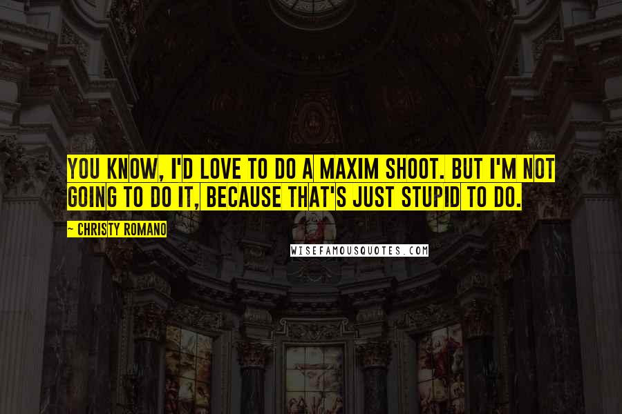 Christy Romano Quotes: You know, I'd love to do a Maxim shoot. But I'm not going to do it, because that's just stupid to do.