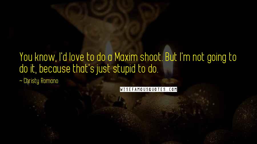 Christy Romano Quotes: You know, I'd love to do a Maxim shoot. But I'm not going to do it, because that's just stupid to do.