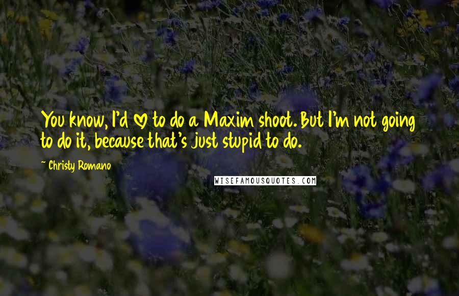 Christy Romano Quotes: You know, I'd love to do a Maxim shoot. But I'm not going to do it, because that's just stupid to do.