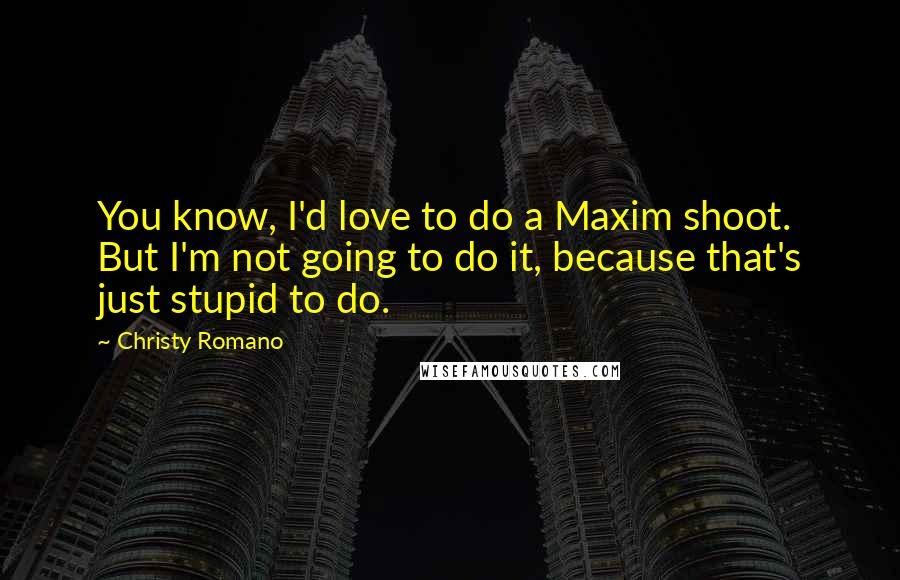 Christy Romano Quotes: You know, I'd love to do a Maxim shoot. But I'm not going to do it, because that's just stupid to do.