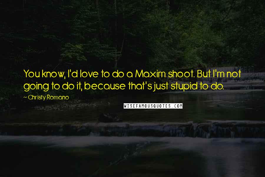 Christy Romano Quotes: You know, I'd love to do a Maxim shoot. But I'm not going to do it, because that's just stupid to do.