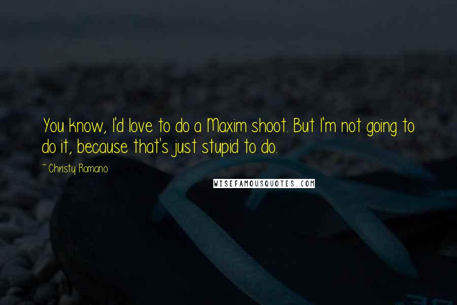 Christy Romano Quotes: You know, I'd love to do a Maxim shoot. But I'm not going to do it, because that's just stupid to do.