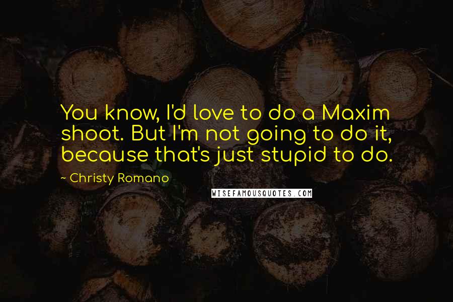 Christy Romano Quotes: You know, I'd love to do a Maxim shoot. But I'm not going to do it, because that's just stupid to do.