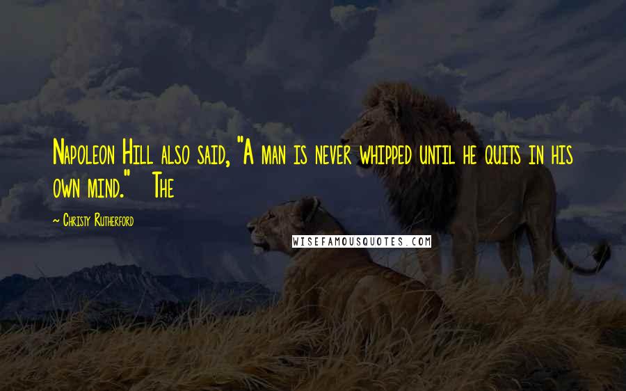 Christy Rutherford Quotes: Napoleon Hill also said, "A man is never whipped until he quits in his own mind." The