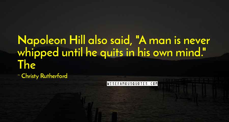 Christy Rutherford Quotes: Napoleon Hill also said, "A man is never whipped until he quits in his own mind." The
