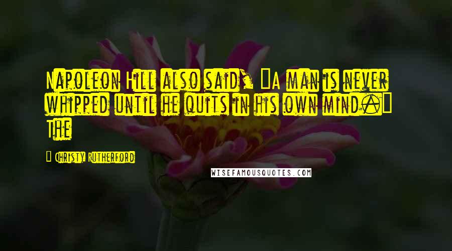 Christy Rutherford Quotes: Napoleon Hill also said, "A man is never whipped until he quits in his own mind." The