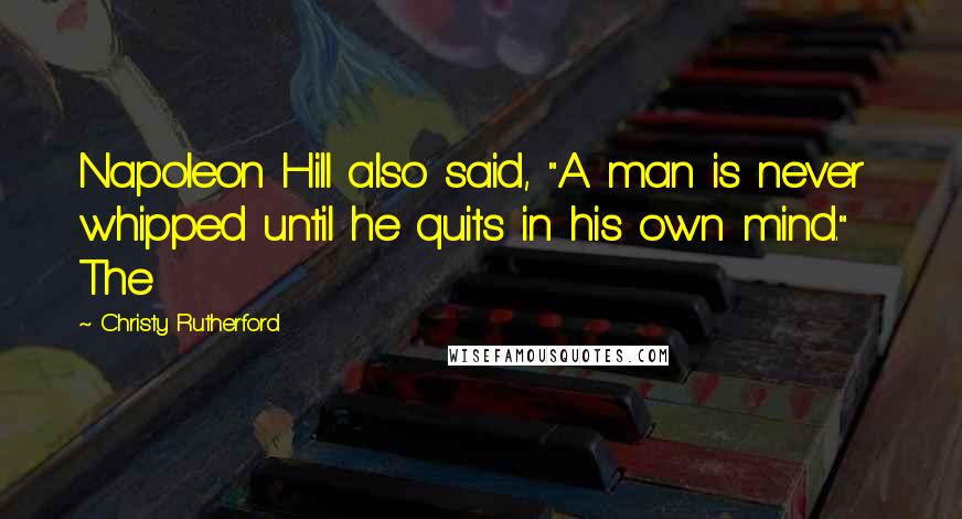 Christy Rutherford Quotes: Napoleon Hill also said, "A man is never whipped until he quits in his own mind." The