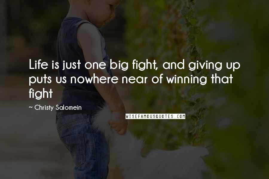 Christy Salomein Quotes: Life is just one big fight, and giving up puts us nowhere near of winning that fight