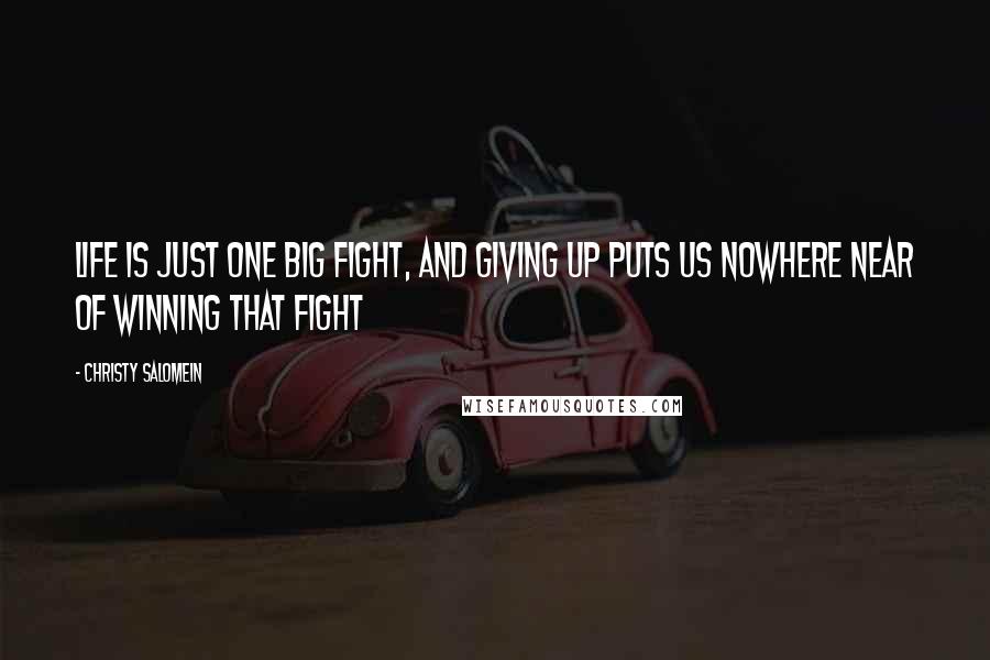 Christy Salomein Quotes: Life is just one big fight, and giving up puts us nowhere near of winning that fight