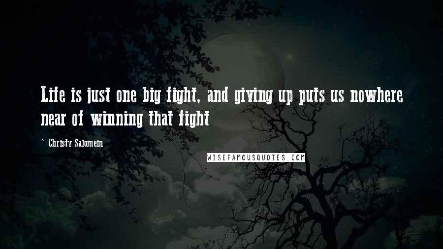 Christy Salomein Quotes: Life is just one big fight, and giving up puts us nowhere near of winning that fight