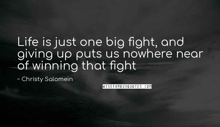 Christy Salomein Quotes: Life is just one big fight, and giving up puts us nowhere near of winning that fight