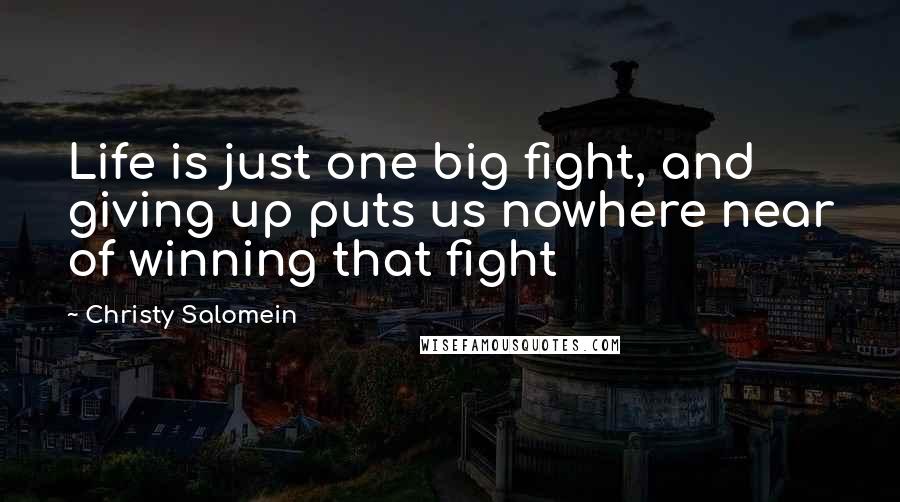 Christy Salomein Quotes: Life is just one big fight, and giving up puts us nowhere near of winning that fight