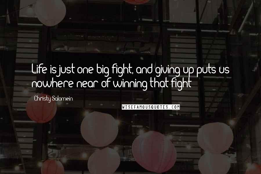 Christy Salomein Quotes: Life is just one big fight, and giving up puts us nowhere near of winning that fight