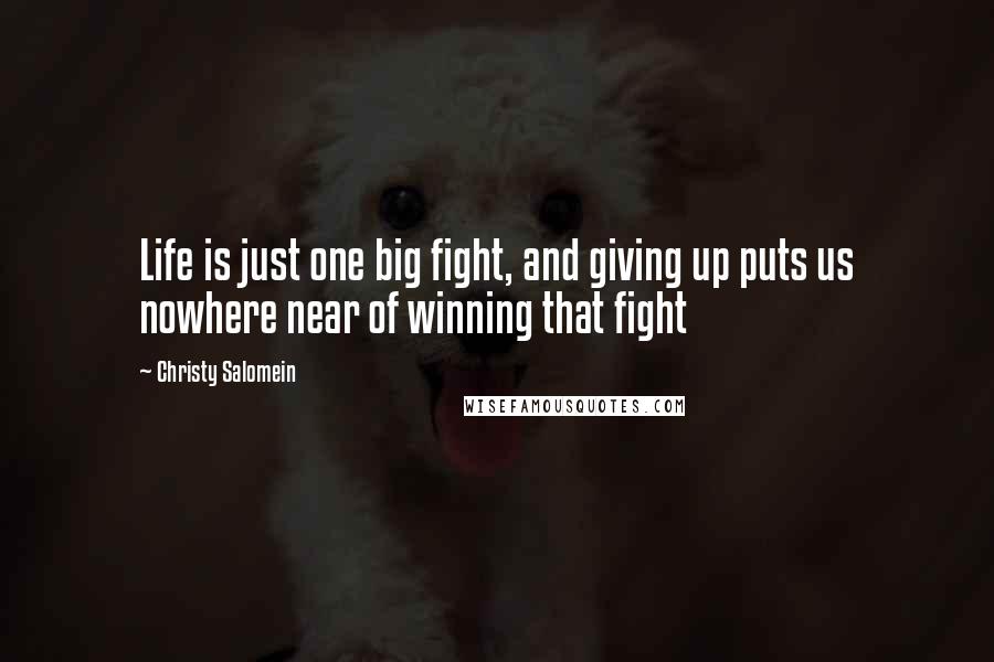 Christy Salomein Quotes: Life is just one big fight, and giving up puts us nowhere near of winning that fight