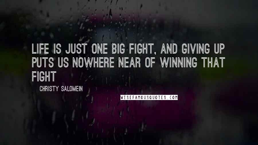 Christy Salomein Quotes: Life is just one big fight, and giving up puts us nowhere near of winning that fight