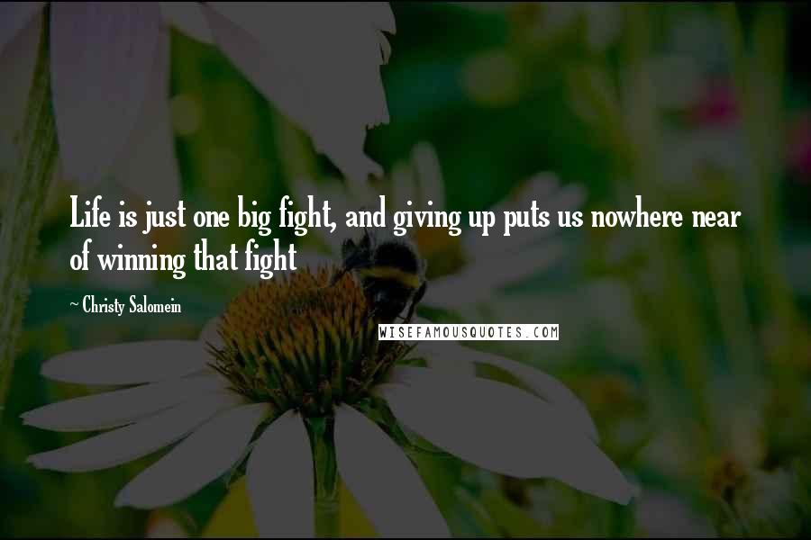 Christy Salomein Quotes: Life is just one big fight, and giving up puts us nowhere near of winning that fight