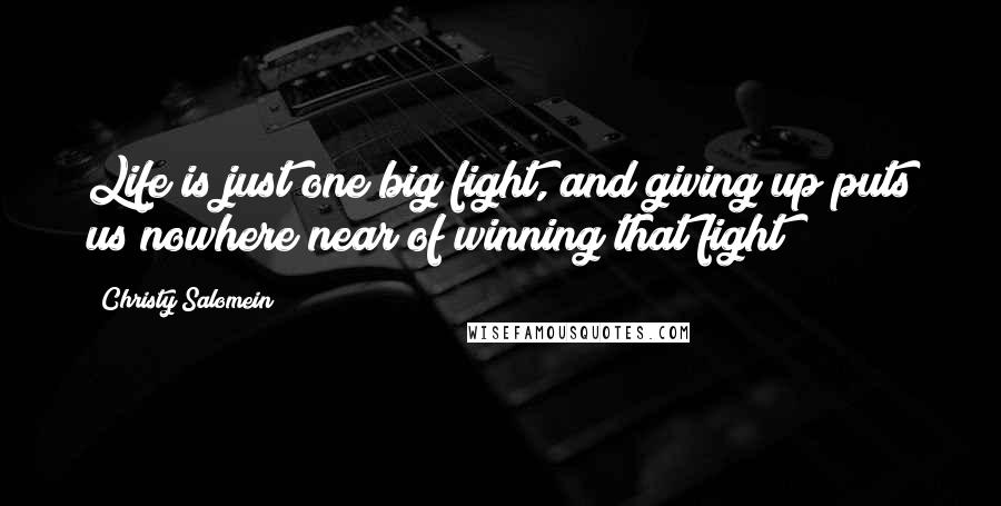 Christy Salomein Quotes: Life is just one big fight, and giving up puts us nowhere near of winning that fight