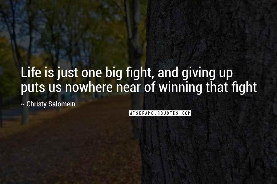 Christy Salomein Quotes: Life is just one big fight, and giving up puts us nowhere near of winning that fight