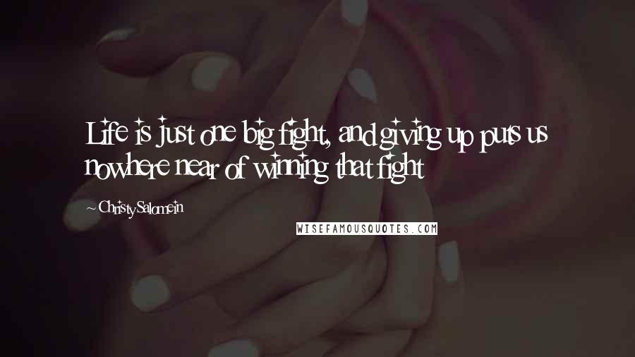 Christy Salomein Quotes: Life is just one big fight, and giving up puts us nowhere near of winning that fight