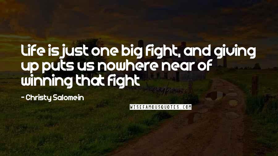 Christy Salomein Quotes: Life is just one big fight, and giving up puts us nowhere near of winning that fight