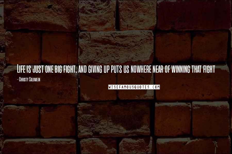 Christy Salomein Quotes: Life is just one big fight, and giving up puts us nowhere near of winning that fight